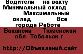 Водители BC на вахту. › Минимальный оклад ­ 60 000 › Максимальный оклад ­ 99 000 - Все города Работа » Вакансии   . Тюменская обл.,Тобольск г.